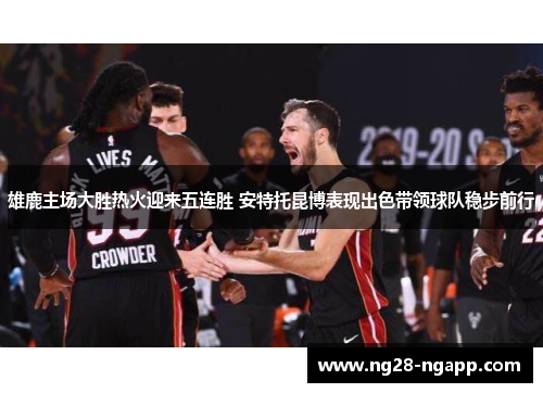 雄鹿主场大胜热火迎来五连胜 安特托昆博表现出色带领球队稳步前行